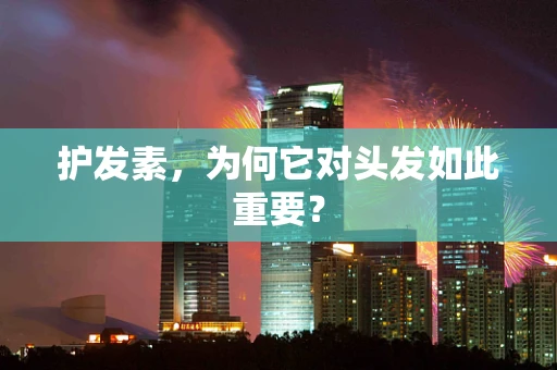 护发素，为何它对头发如此重要？