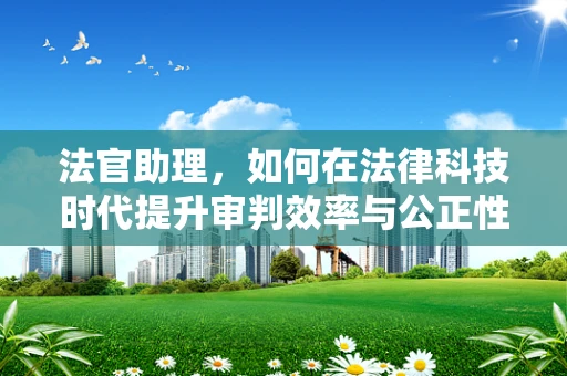 法官助理，如何在法律科技时代提升审判效率与公正性？