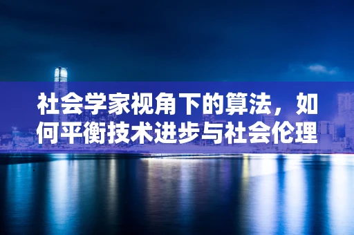 社会学家视角下的算法，如何平衡技术进步与社会伦理？