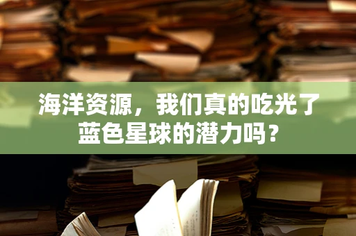 海洋资源，我们真的吃光了蓝色星球的潜力吗？