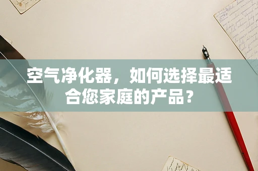 空气净化器，如何选择最适合您家庭的产品？