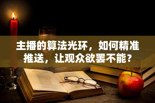 主播的算法光环，如何精准推送，让观众欲罢不能？