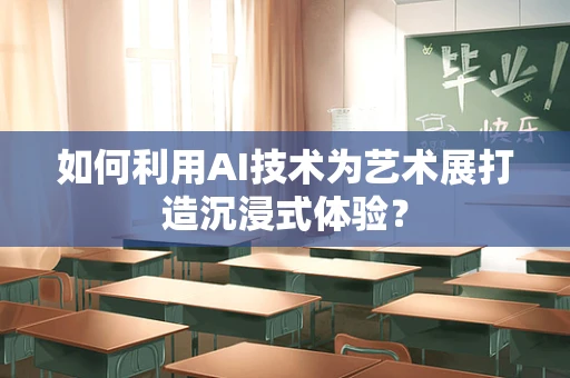 如何利用AI技术为艺术展打造沉浸式体验？