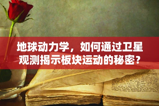地球动力学，如何通过卫星观测揭示板块运动的秘密？