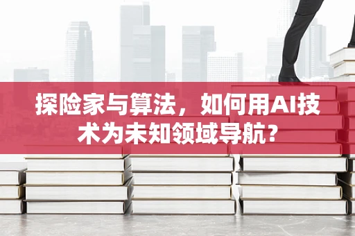 探险家与算法，如何用AI技术为未知领域导航？