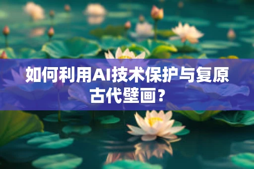 如何利用AI技术保护与复原古代壁画？