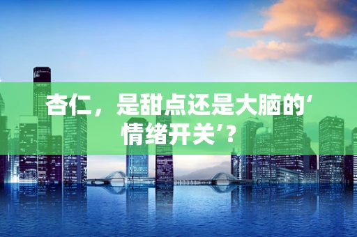 杏仁，是甜点还是大脑的‘情绪开关’？