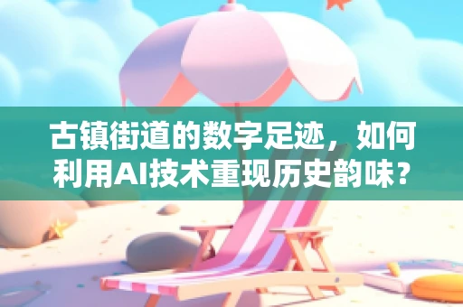 古镇街道的数字足迹，如何利用AI技术重现历史韵味？