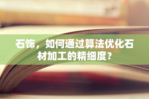 石饰，如何通过算法优化石材加工的精细度？