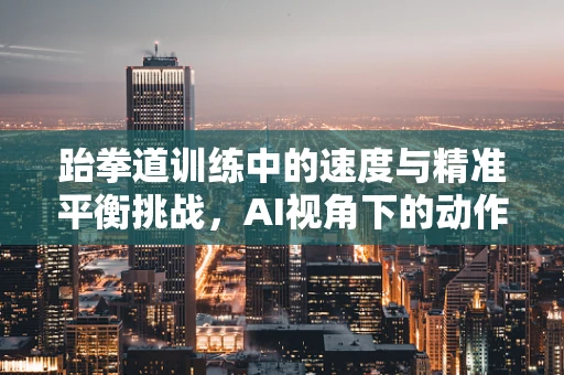 跆拳道训练中的速度与精准平衡挑战，AI视角下的动作优化