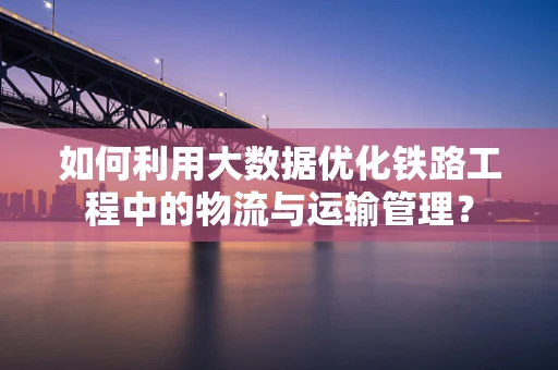 如何利用大数据优化铁路工程中的物流与运输管理？