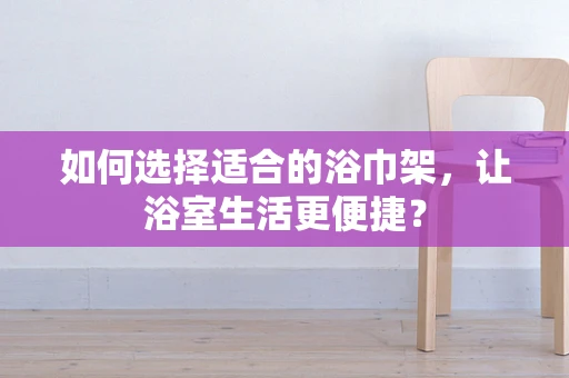 如何选择适合的浴巾架，让浴室生活更便捷？