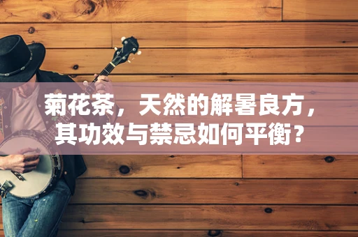 菊花茶，天然的解暑良方，其功效与禁忌如何平衡？