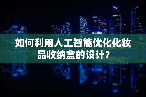 如何利用人工智能优化化妆品收纳盒的设计？