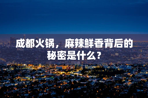 成都火锅，麻辣鲜香背后的秘密是什么？