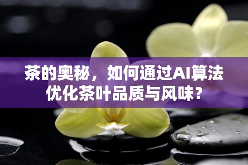 茶的奥秘，如何通过AI算法优化茶叶品质与风味？