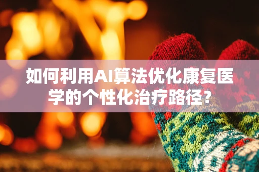 如何利用AI算法优化康复医学的个性化治疗路径？