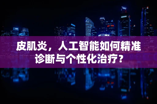 皮肌炎，人工智能如何精准诊断与个性化治疗？