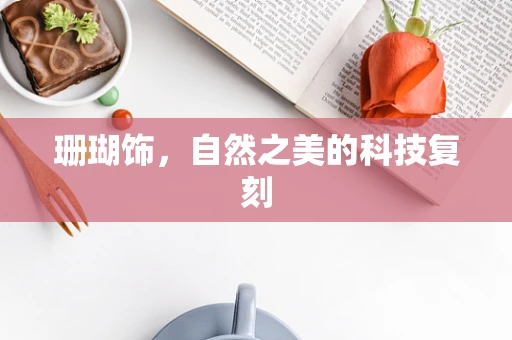 珊瑚饰，自然之美的科技复刻