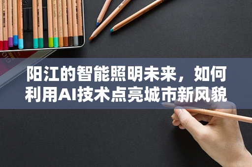 阳江的智能照明未来，如何利用AI技术点亮城市新风貌？