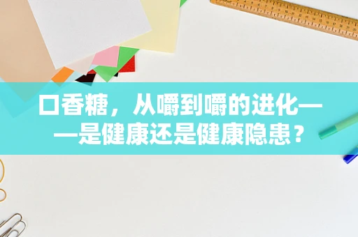 口香糖，从嚼到嚼的进化——是健康还是健康隐患？