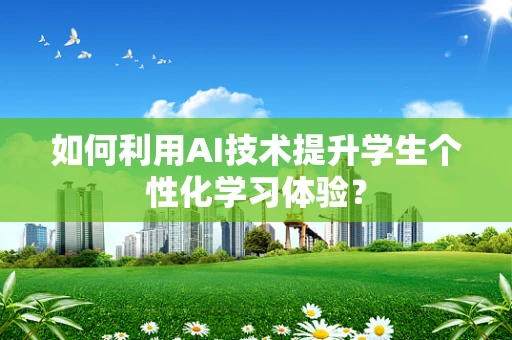 如何利用AI技术提升学生个性化学习体验？