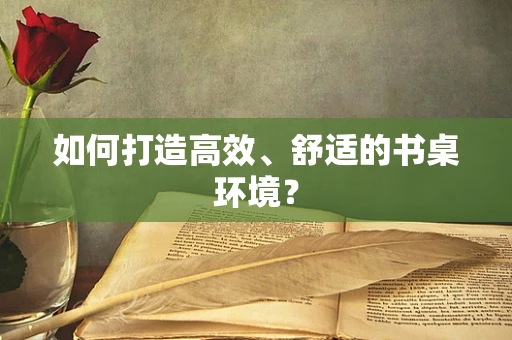 如何打造高效、舒适的书桌环境？