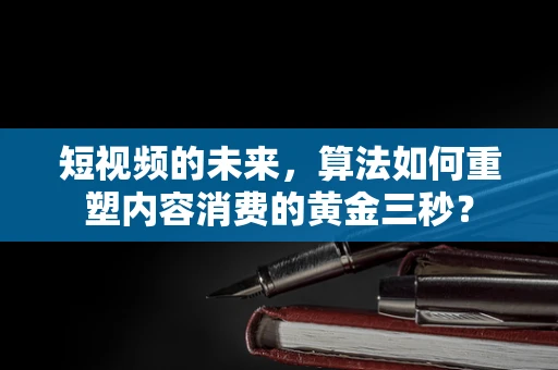 短视频的未来，算法如何重塑内容消费的黄金三秒？