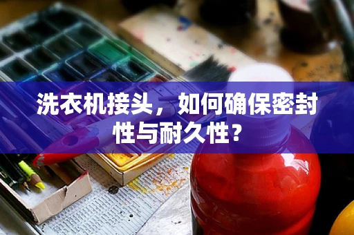 洗衣机接头，如何确保密封性与耐久性？
