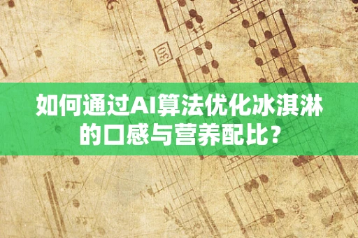 如何通过AI算法优化冰淇淋的口感与营养配比？