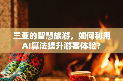 三亚的智慧旅游，如何利用AI算法提升游客体验？