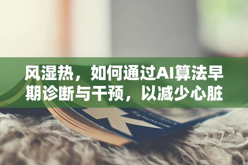 风湿热，如何通过AI算法早期诊断与干预，以减少心脏并发症风险？