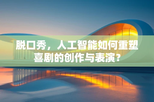 脱口秀，人工智能如何重塑喜剧的创作与表演？