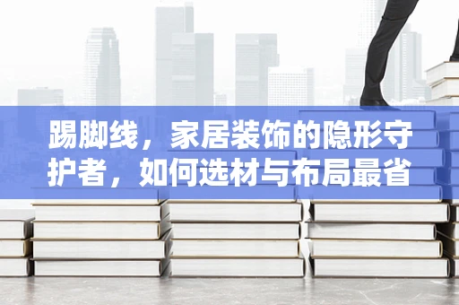踢脚线，家居装饰的隐形守护者，如何选材与布局最省心？