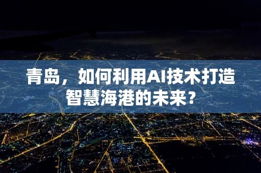 青岛，如何利用AI技术打造智慧海港的未来？