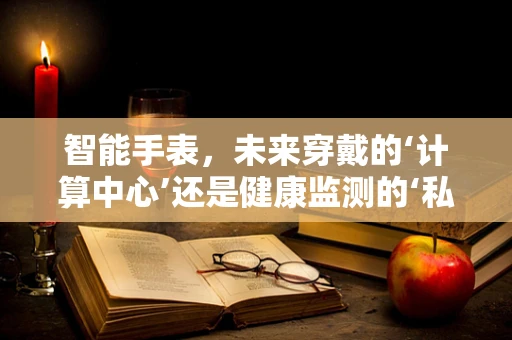 智能手表，未来穿戴的‘计算中心’还是健康监测的‘私人医生’？