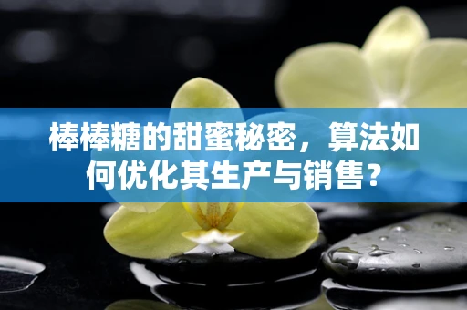棒棒糖的甜蜜秘密，算法如何优化其生产与销售？