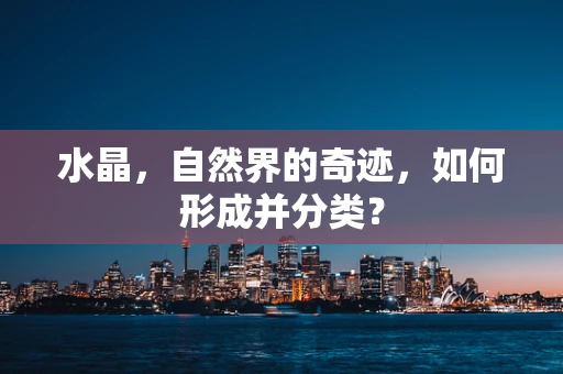 水晶，自然界的奇迹，如何形成并分类？