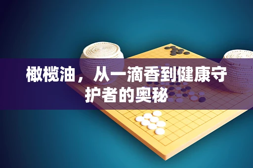 橄榄油，从一滴香到健康守护者的奥秘