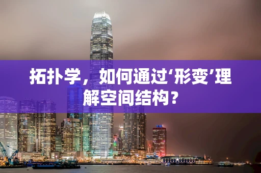 拓扑学，如何通过‘形变’理解空间结构？