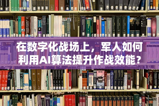 在数字化战场上，军人如何利用AI算法提升作战效能？