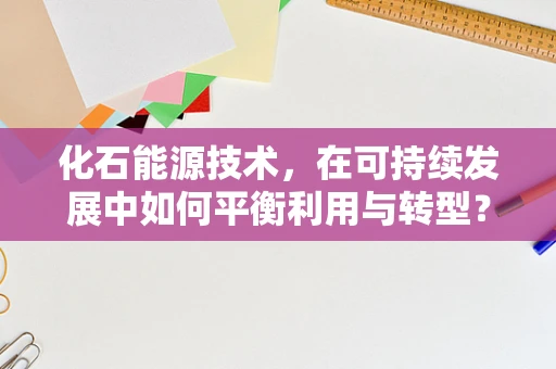 化石能源技术，在可持续发展中如何平衡利用与转型？