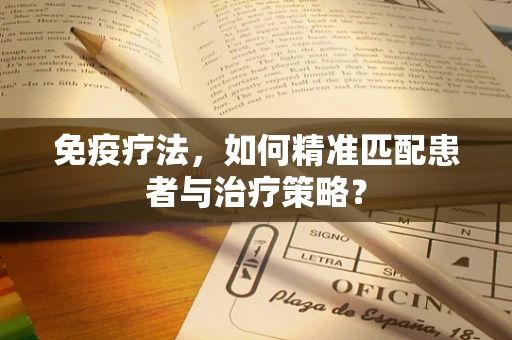 免疫疗法，如何精准匹配患者与治疗策略？