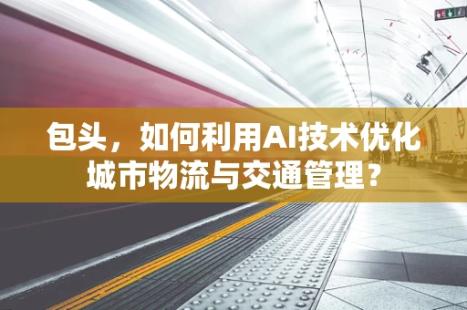 包头，如何利用AI技术优化城市物流与交通管理？