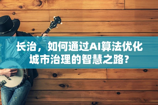 长治，如何通过AI算法优化城市治理的智慧之路？