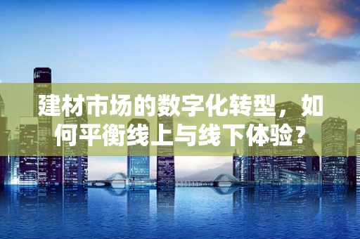 建材市场的数字化转型，如何平衡线上与线下体验？