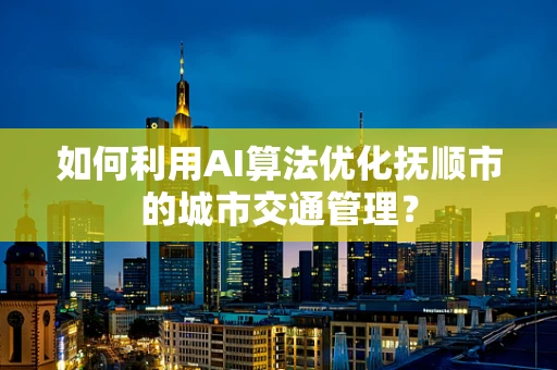 如何利用AI算法优化抚顺市的城市交通管理？