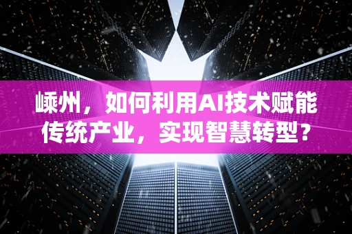 嵊州，如何利用AI技术赋能传统产业，实现智慧转型？