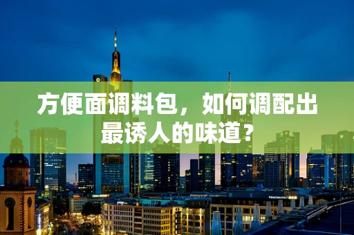 方便面调料包，如何调配出最诱人的味道？
