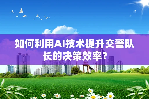 如何利用AI技术提升交警队长的决策效率？